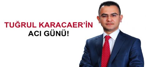 Tuğrul Karacaer’in acı günü!