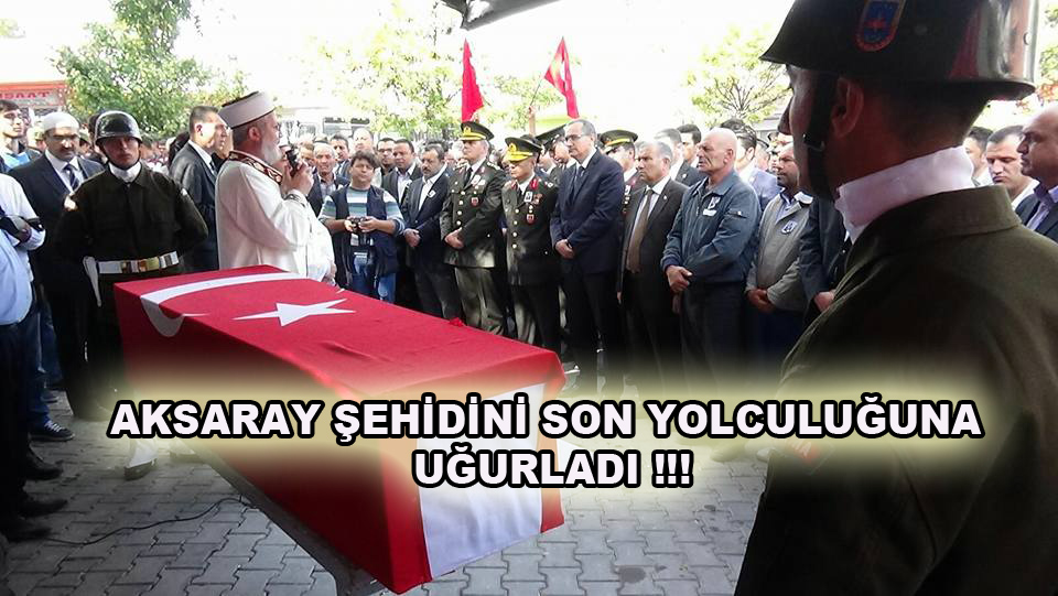 Aksaray şehidini son yolculuğuna uğurladı!