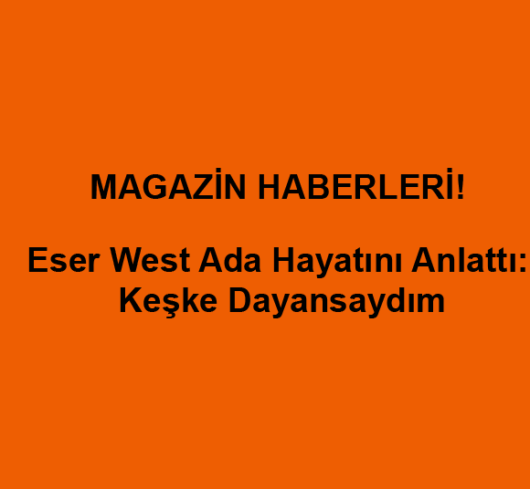 Eser West Ada Hayatını Anlattı: Keşke Dayansaydım